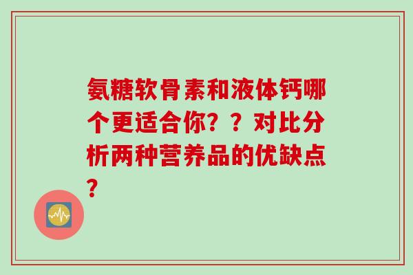 氨糖软骨素和液体钙哪个更适合你？？对比分析两种营养品的优缺点？