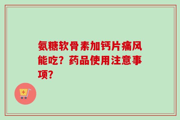 氨糖软骨素加钙片痛风能吃？药品使用注意事项？