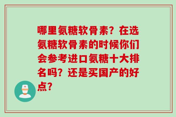 哪里氨糖软骨素？在选氨糖软骨素的时候你们会参考进口氨糖十大排名吗？还是买国产的好点？