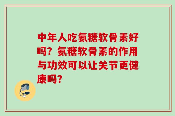 中年人吃氨糖软骨素好吗？氨糖软骨素的作用与功效可以让关节更健康吗？