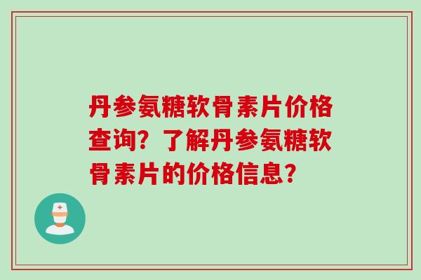 丹参氨糖软骨素片价格查询？了解丹参氨糖软骨素片的价格信息？