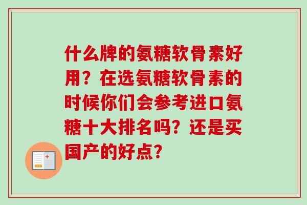 什么牌的氨糖软骨素好用？在选氨糖软骨素的时候你们会参考进口氨糖十大排名吗？还是买国产的好点？
