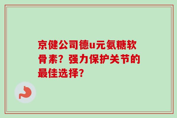 京健公司德u元氨糖软骨素？强力保护关节的最佳选择？