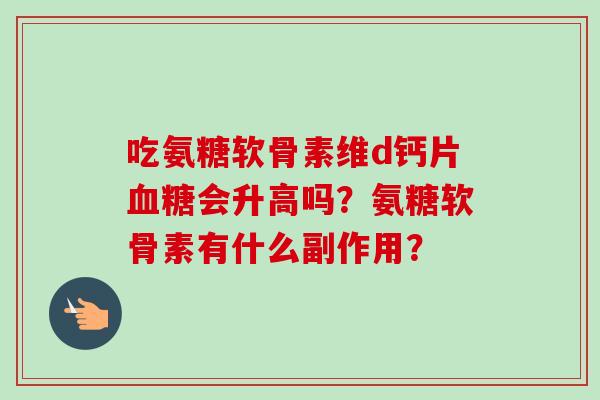 吃氨糖软骨素维d钙片血糖会升高吗？氨糖软骨素有什么副作用？