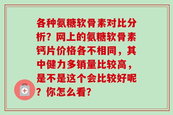 各种氨糖软骨素对比分析？网上的氨糖软骨素钙片价格各不相同，其中健力多销量比较高，是不是这个会比较好呢？你怎么看？