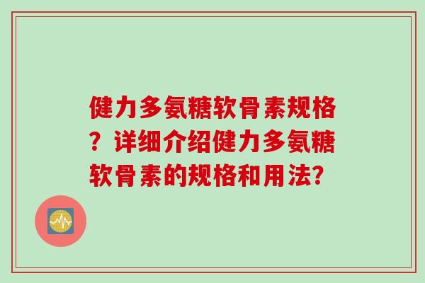 健力多氨糖软骨素规格？详细介绍健力多氨糖软骨素的规格和用法？