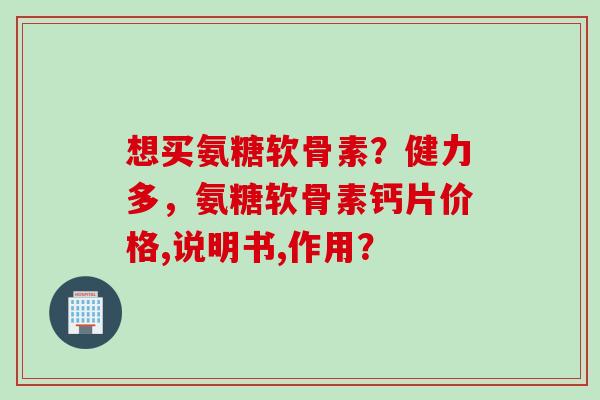 想买氨糖软骨素？健力多，氨糖软骨素钙片价格,说明书,作用？