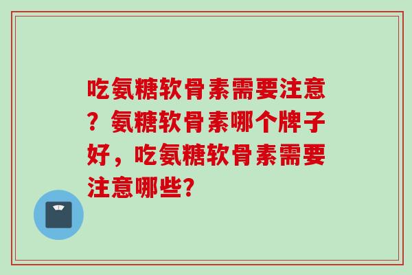 吃氨糖软骨素需要注意？氨糖软骨素哪个牌子好，吃氨糖软骨素需要注意哪些？