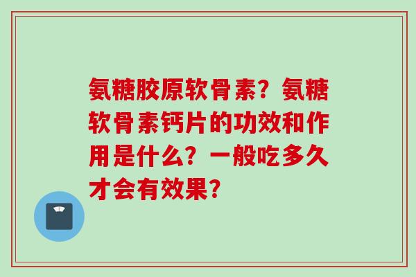 氨糖胶原软骨素？氨糖软骨素钙片的功效和作用是什么？一般吃多久才会有效果？