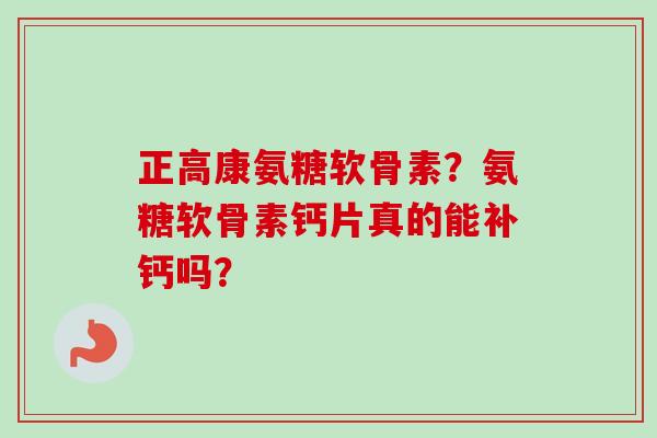 正高康氨糖软骨素？氨糖软骨素钙片真的能补钙吗？