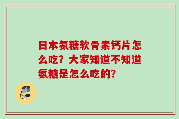 日本氨糖软骨素钙片怎么吃？大家知道不知道氨糖是怎么吃的？