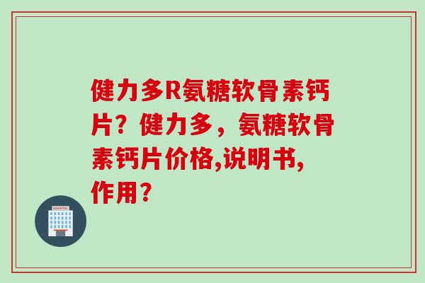 健力多R氨糖软骨素钙片?健力多,氨糖软骨素钙片价格,说明书,作用? 健力多R氨糖软骨素钙片?健力多,氨糖软骨素钙片价格,说明书,作用?