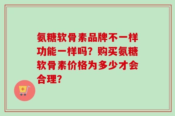 氨糖软骨素品牌不一样功能一样吗？购买氨糖软骨素价格为多少才会合理？