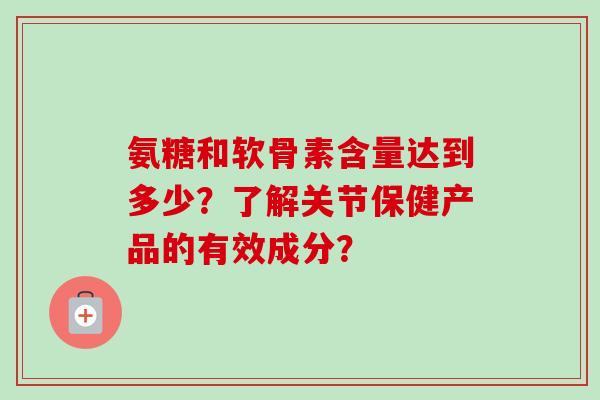 氨糖和软骨素含量达到多少？了解关节保健产品的有效成分？