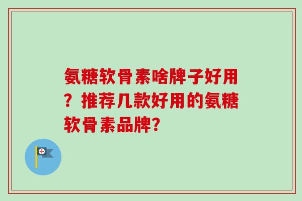 氨糖软骨素啥牌子好用？推荐几款好用的氨糖软骨素品牌？