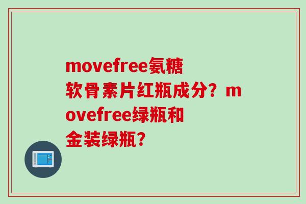 movefree氨糖软骨素片红瓶成分？movefree绿瓶和金装绿瓶？