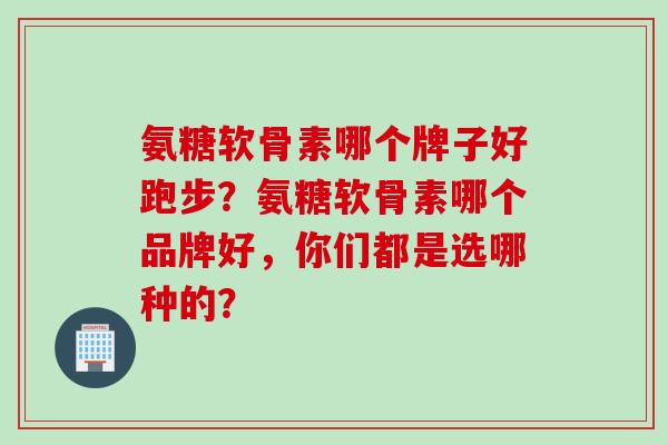 氨糖软骨素哪个牌子好跑步？氨糖软骨素哪个品牌好，你们都是选哪种的？