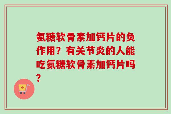 氨糖软骨素加钙片的负作用？有关节炎的人能吃氨糖软骨素加钙片吗？