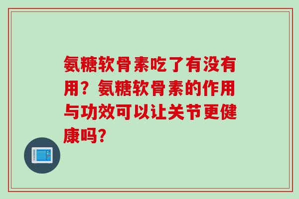 氨糖软骨素吃了有没有用？氨糖软骨素的作用与功效可以让关节更健康吗？