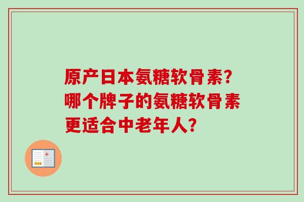 原产日本氨糖软骨素？哪个牌子的氨糖软骨素更适合中老年人？