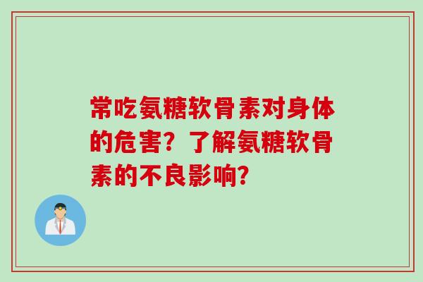 常吃氨糖软骨素对身体的危害?了解氨糖软骨素的不良影响? 常吃氨糖软骨素对身体的危害?了解氨糖软骨素的不良影响?