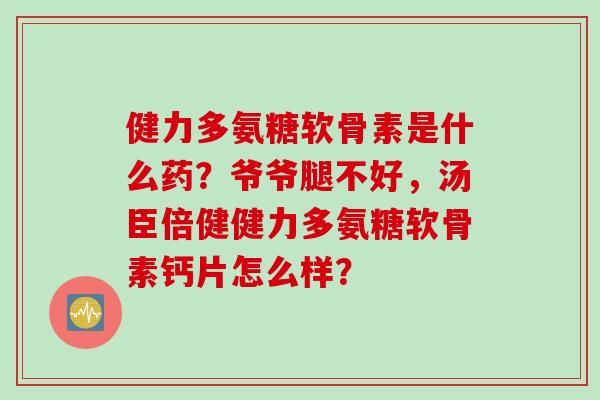 健力多氨糖软骨素是什么药?爷爷腿不好,汤臣倍健健力多氨糖软骨素钙片怎么样? 健力多氨糖软骨素是什么药?爷爷腿不好,汤臣倍健健力多氨糖软骨素钙片怎么样?