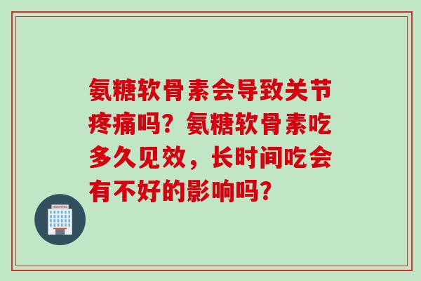 氨糖软骨素会导致关节疼痛吗？氨糖软骨素吃多久见效，长时间吃会有不好的影响吗？