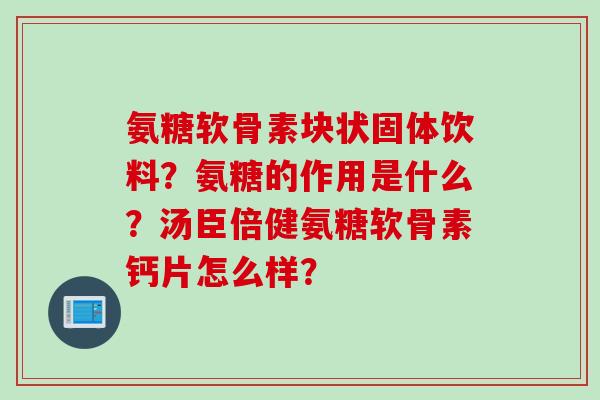 氨糖软骨素块状固体饮料？氨糖的作用是什么？汤臣倍健氨糖软骨素钙片怎么样？