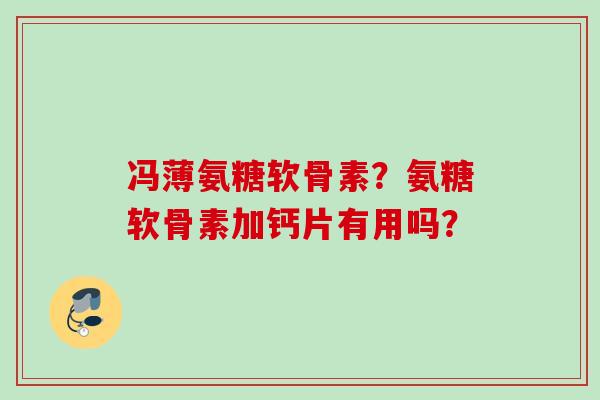 冯薄氨糖软骨素？氨糖软骨素加钙片有用吗？