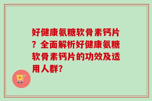 好健康氨糖软骨素钙片？全面解析好健康氨糖软骨素钙片的功效及适用人群？