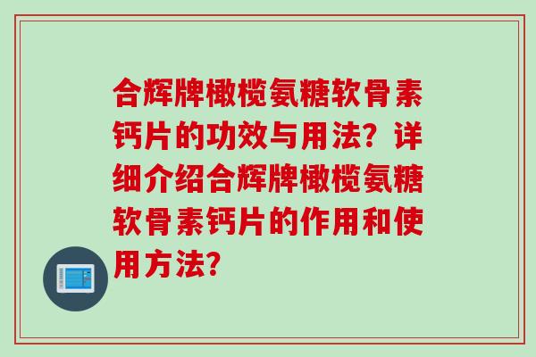 合辉牌橄榄氨糖软骨素钙片的功效与用法？详细介绍合辉牌橄榄氨糖软骨素钙片的作用和使用方法？