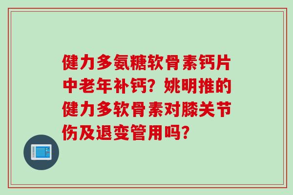 健力多氨糖软骨素钙片中老年补钙?姚明推的健力多软骨素对膝关节伤及退变管用吗? 健力多氨糖软骨素钙片中老年补钙?姚明推的健力多软骨素对膝关节伤及退变管用吗?