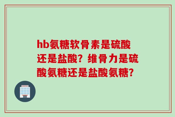 hb氨糖软骨素是硫酸还是盐酸？维骨力是硫酸氨糖还是盐酸氨糖？