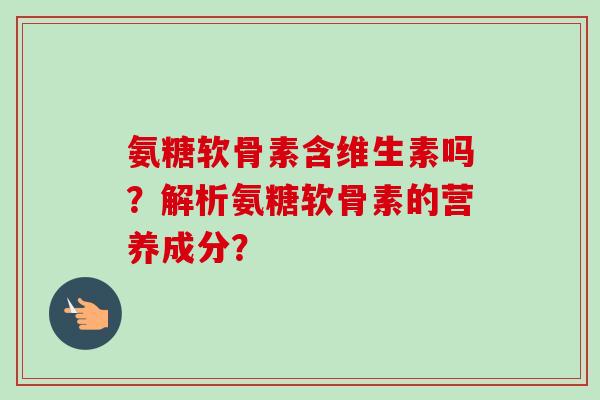 氨糖软骨素含维生素吗？解析氨糖软骨素的营养成分？