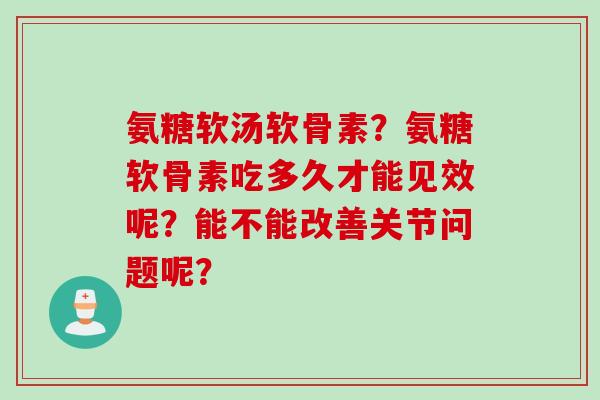 氨糖软汤软骨素?氨糖软骨素吃多久才能见效呢?能不能改善关节问题呢? 氨糖软汤软骨素?氨糖软骨素吃多久才能见效呢?能不能改善关节问题呢?