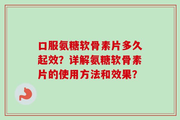口服氨糖软骨素片多久起效？详解氨糖软骨素片的使用方法和效果？