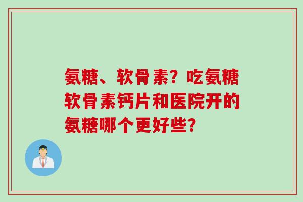 氨糖、软骨素？吃氨糖软骨素钙片和医院开的氨糖哪个更好些？