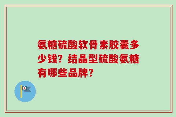 氨糖硫酸软骨素胶囊多少钱？结晶型硫酸氨糖有哪些品牌？