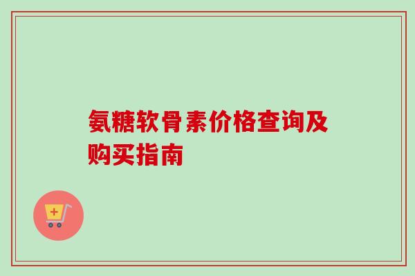 氨糖软骨素价格查询及购买指南