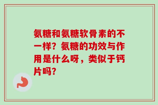 氨糖和氨糖软骨素的不一样？氨糖的功效与作用是什么呀，类似于钙片吗？