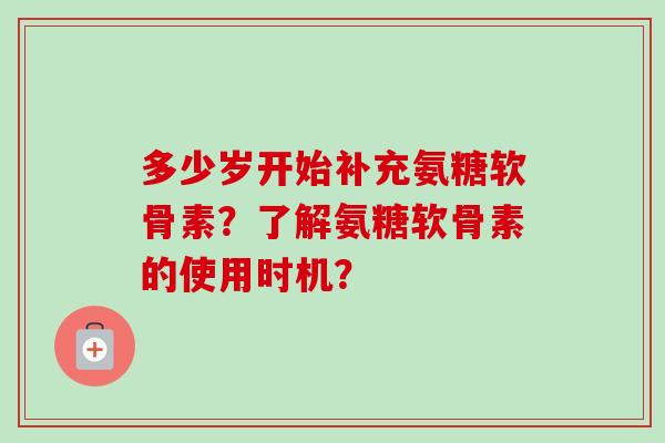 多少岁开始补充氨糖软骨素？了解氨糖软骨素的使用时机？