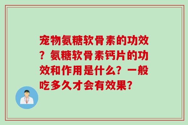 宠物氨糖软骨素的功效？氨糖软骨素钙片的功效和作用是什么？一般吃多久才会有效果？