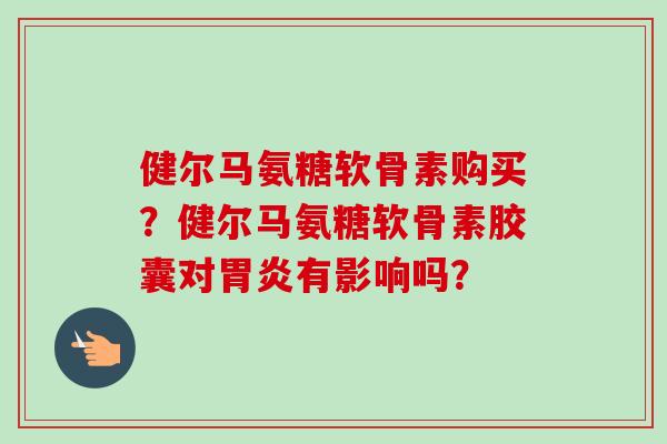 健尔马氨糖软骨素购买?健尔马氨糖软骨素胶囊对有影响吗? 健尔马氨糖软骨素购买?健尔马氨糖软骨素胶囊对有影响吗?