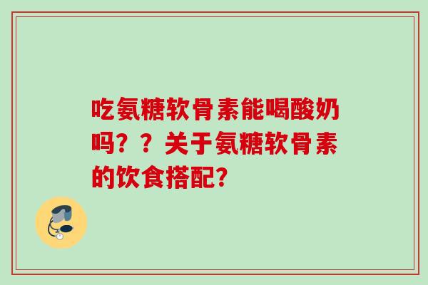 吃氨糖软骨素能喝酸奶吗？？关于氨糖软骨素的饮食搭配？