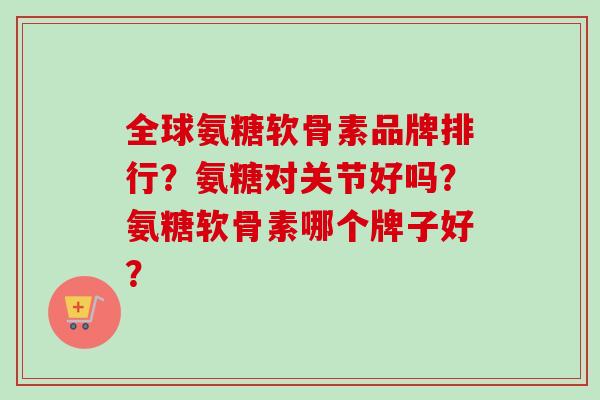 全球氨糖软骨素品牌排行？氨糖对关节好吗？氨糖软骨素哪个牌子好？