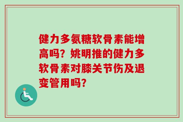 健力多氨糖软骨素能增高吗？姚明推的健力多软骨素对膝关节伤及退变管用吗？