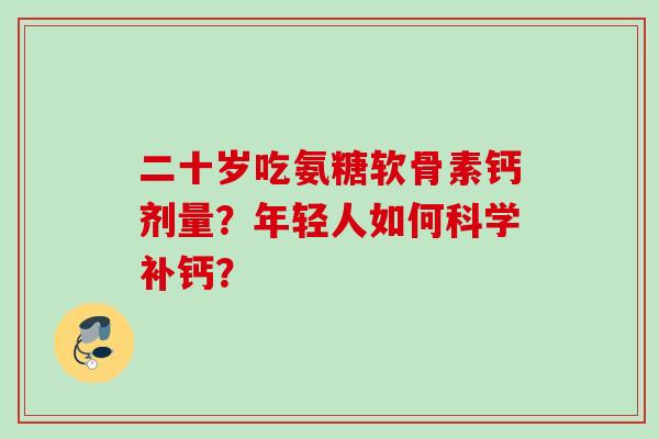 二十岁吃氨糖软骨素钙剂量？年轻人如何科学补钙？