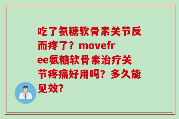 吃了氨糖软骨素关节反而疼了?movefree氨糖软骨素关节好用吗?多久能见效? 吃了氨糖软骨素关节反而疼了?movefree氨糖软骨素关节好用吗?多久能见效?