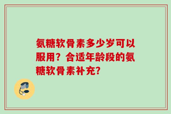 氨糖软骨素多少岁可以服用？合适年龄段的氨糖软骨素补充？