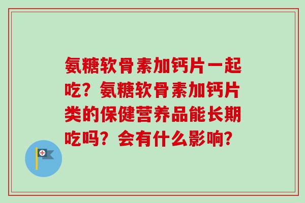 氨糖软骨素加钙片一起吃？氨糖软骨素加钙片类的保健营养品能长期吃吗？会有什么影响？